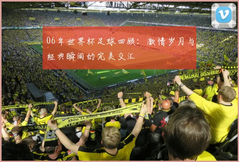 06年世界杯足球回顾：激情岁月与经典瞬间的完美交汇