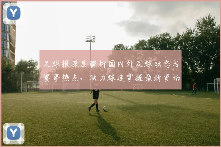 足球报深度解析国内外足球动态与赛事热点，助力球迷掌握最新资讯与精彩瞬间