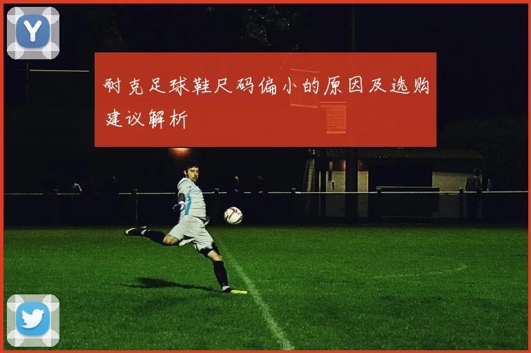 耐克足球鞋尺码偏小的原因及选购建议解析