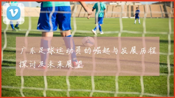 广东足球运动员的崛起与发展历程探讨及未来展望