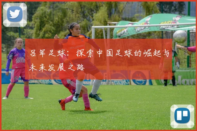 吕军足球：探索中国足球的崛起与未来发展之路