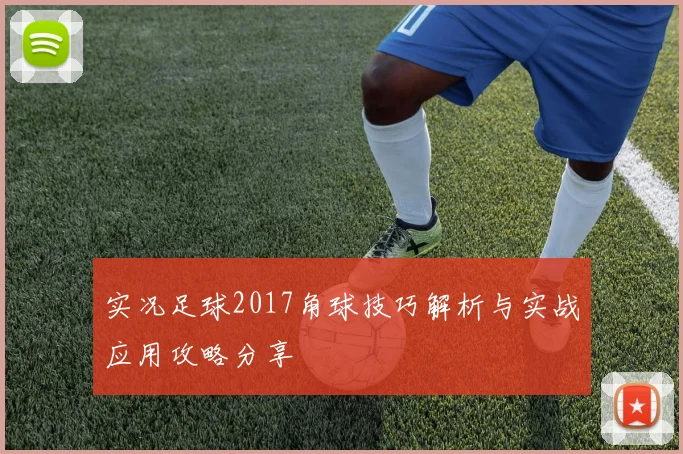 实况足球2017角球技巧解析与实战应用攻略分享