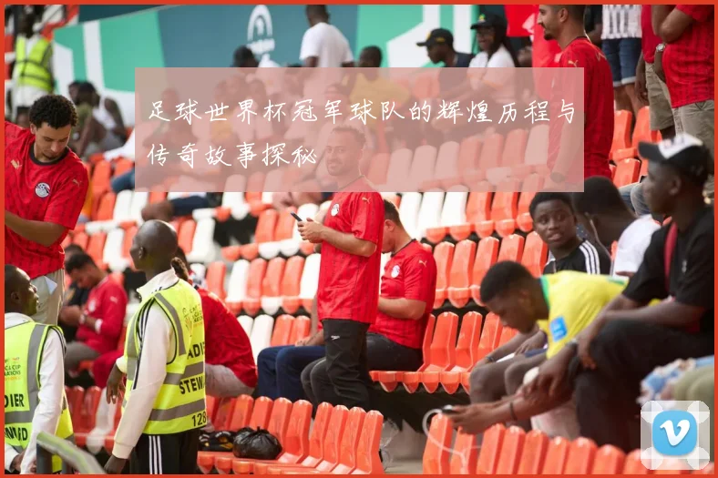 足球世界杯冠军球队的辉煌历程与传奇故事探秘