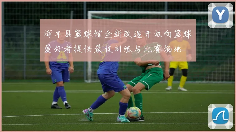 海丰县篮球馆全新改造开放向篮球爱好者提供最佳训练与比赛场地