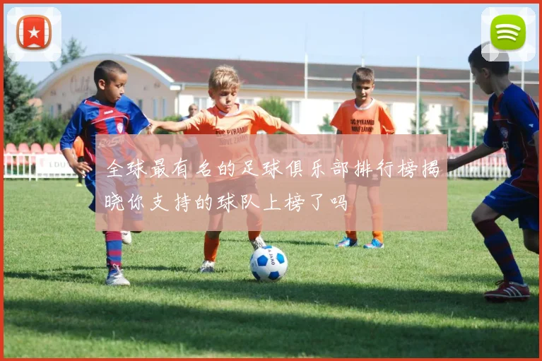 全球最有名的足球俱乐部排行榜揭晓你支持的球队上榜了吗